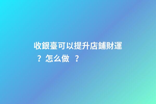 收銀臺可以提升店鋪財運？怎么做？